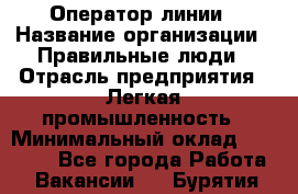 Оператор линии › Название организации ­ Правильные люди › Отрасль предприятия ­ Легкая промышленность › Минимальный оклад ­ 19 000 - Все города Работа » Вакансии   . Бурятия респ.